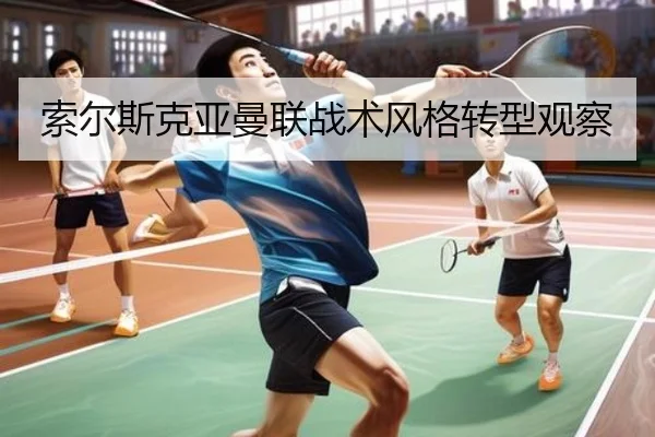 索尔斯克亚曼联战术风格转型观察